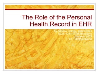 The Role of the Personal Health Record in EHR,[object Object],by Andrew Cotney, Jose Flores,[object Object],ISQS 5231-IT for Managers,[object Object],Summer 2009,[object Object],Dr. Timothy Huerta,[object Object]