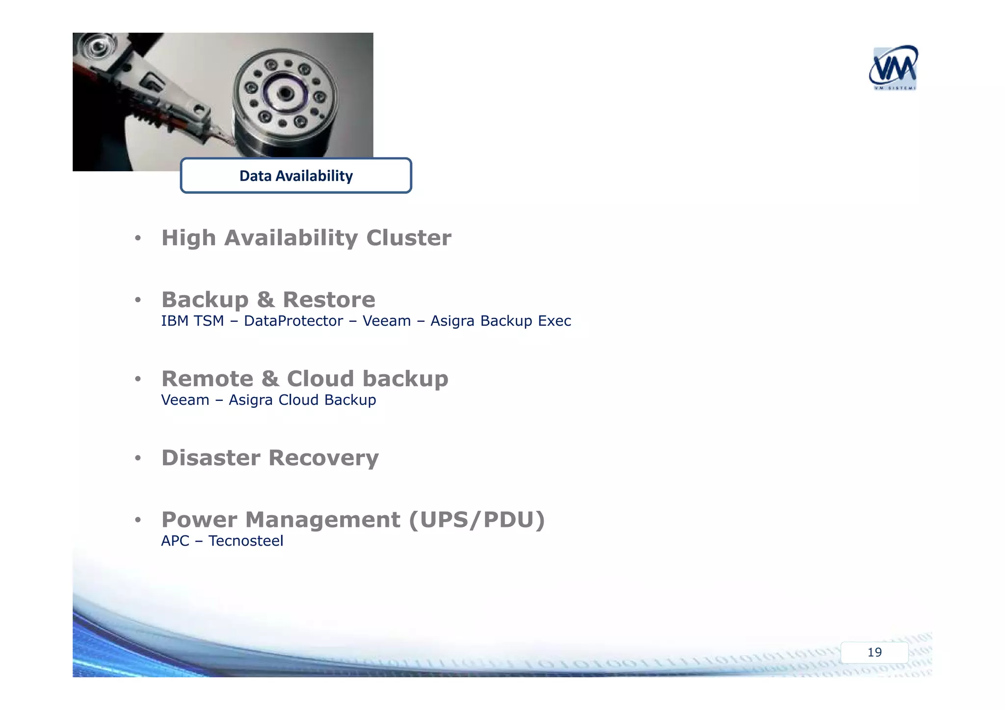 Data Availability 
• High Availability Cluster 
• Backup & Restore 
IBM TSM – DataProtector – Veeam – Asigra Backup Exec 
19 
• Remote & Cloud backup 
Veeam – Asigra Cloud Backup 
• Disaster Recovery 
• Power Management (UPS/PDU) 
APC – Tecnosteel 
 