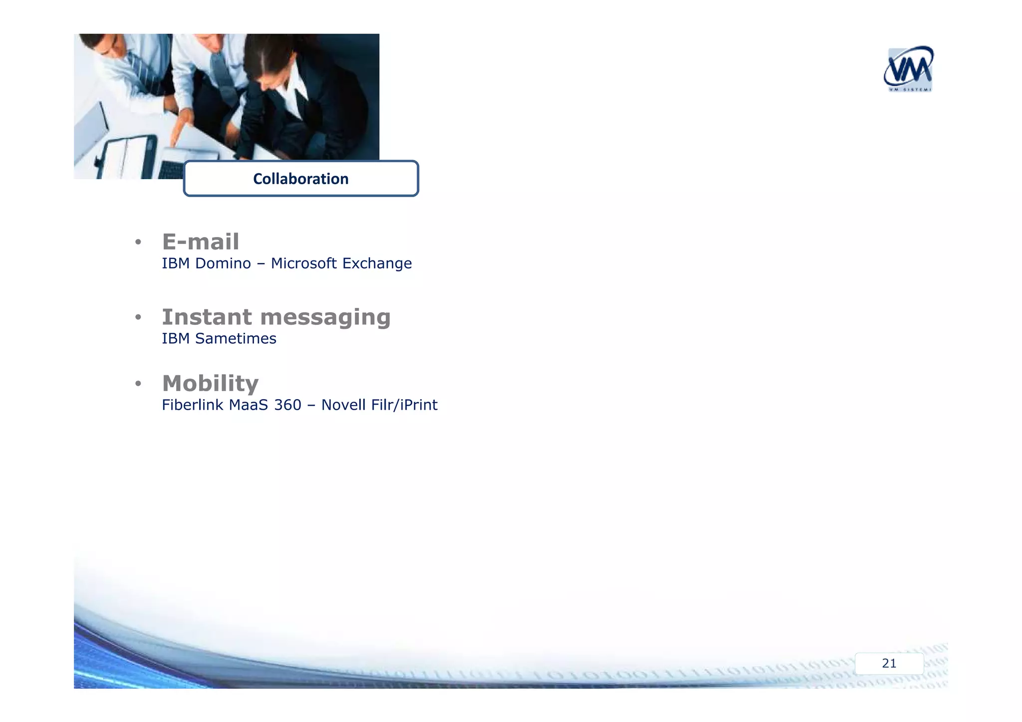 • E-mail 
Collaboration 
IBM Domino – Microsoft Exchange 
• Instant messaging 
IBM Sametimes 
21 
• Mobility 
Fiberlink MaaS 360 – Novell Filr/iPrint 
 