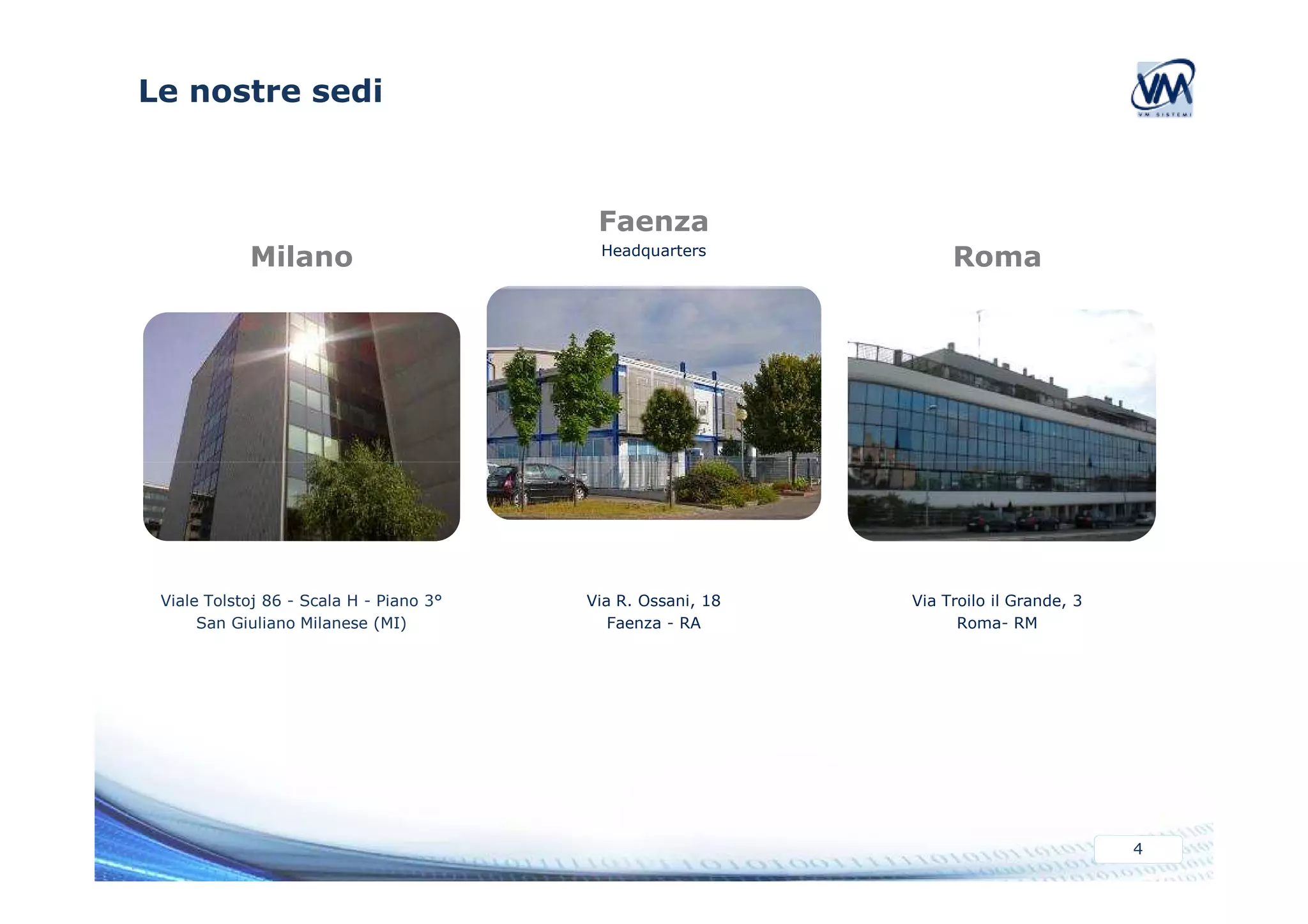 Le nostre sedi 
Faenza 
Milano Headquarters Roma 
4 
Via R. Ossani, 18 
Faenza - RA 
Viale Tolstoj 86 - Scala H - Piano 3° 
San Giuliano Milanese (MI) 
Via Troilo il Grande, 3 
Roma- RM 
 