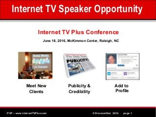 MPEG www.Althos.comITVP – www.InternetTVPlus.com © DiscoverNet, 2016 page 1
Internet TV Plus Conference
Meet New
Clients
Publicity &
Credibility
Add to
Profile
June 18, 2016, McKimmon Center, Raleigh, NC
Internet TV Speaker Opportunity
 