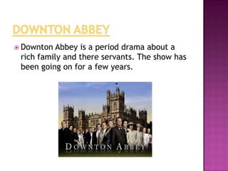  Downton

Abbey is a period drama about a
rich family and there servants. The show has
been going on for a few years.

 