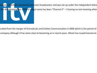 Public service network of British commercial television broadcasters and was set up under the independent television authority to provide a competition to the BBC 