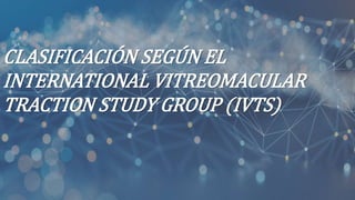 CLASIFICACIÓN SEGÚN EL
INTERNATIONAL VITREOMACULAR
TRACTION STUDY GROUP (IVTS)
 