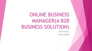 ONLINE BUSINESS
MANAGER(A B2B
BUSINESS SOLUTION)
Submitted By:
Neeraj Baghel
 