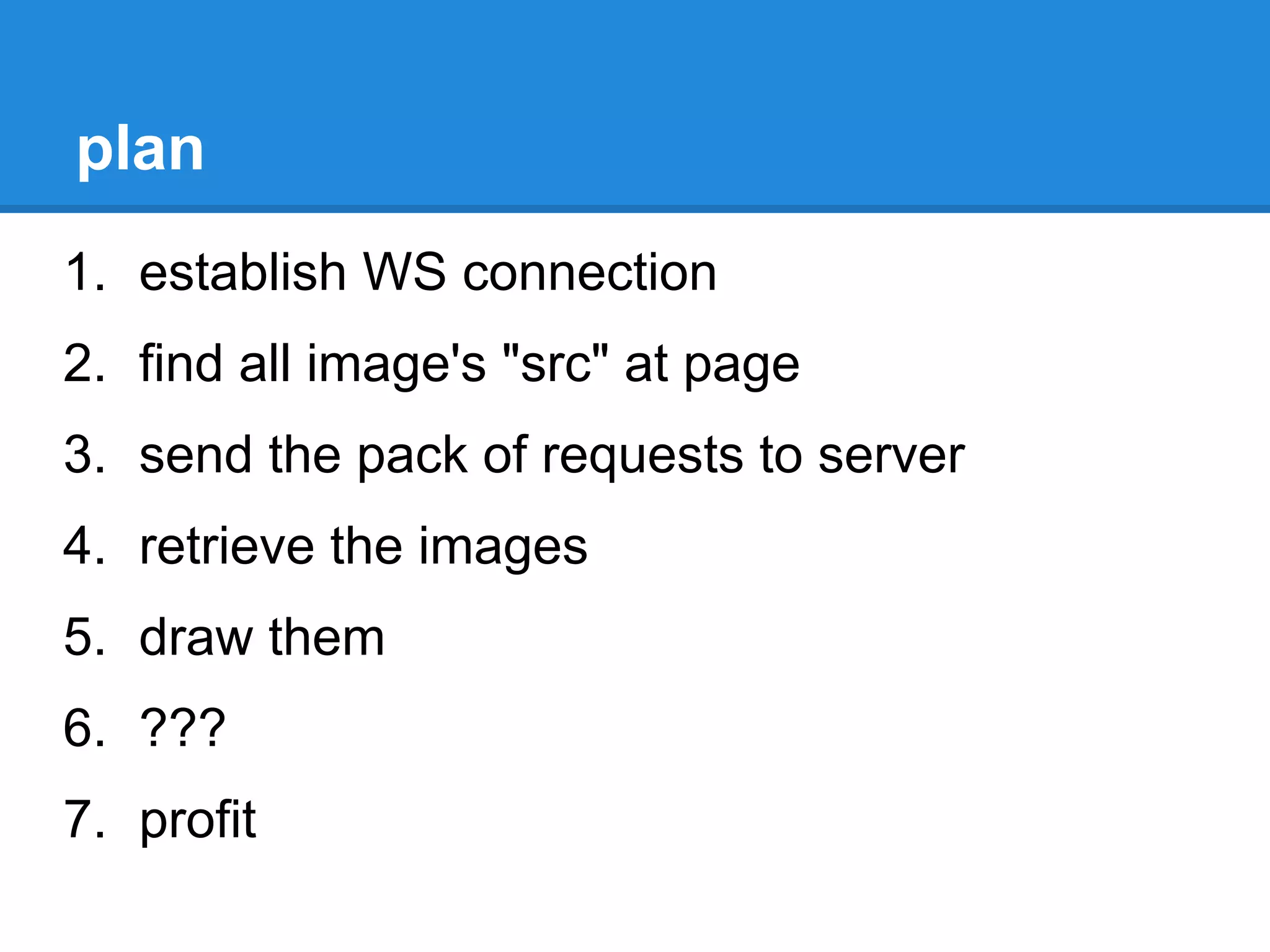 plan
1. establish WS connection
2. find all image's "src" at page
3. send the pack of requests to server
4. retrieve the images
5. draw them
6. ???
7. profit
 