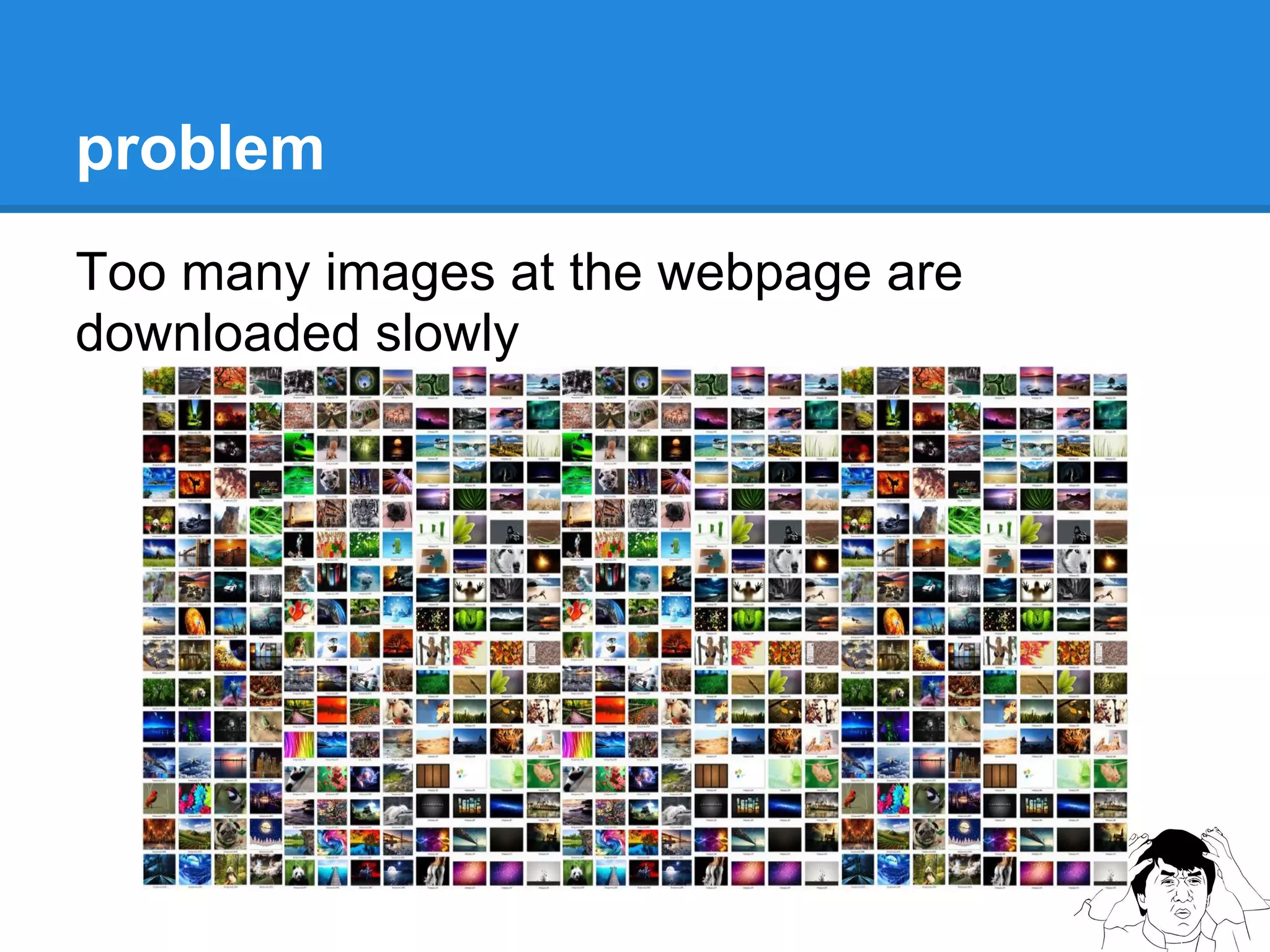 problem
Too many images at the webpage are
downloaded slowly
 