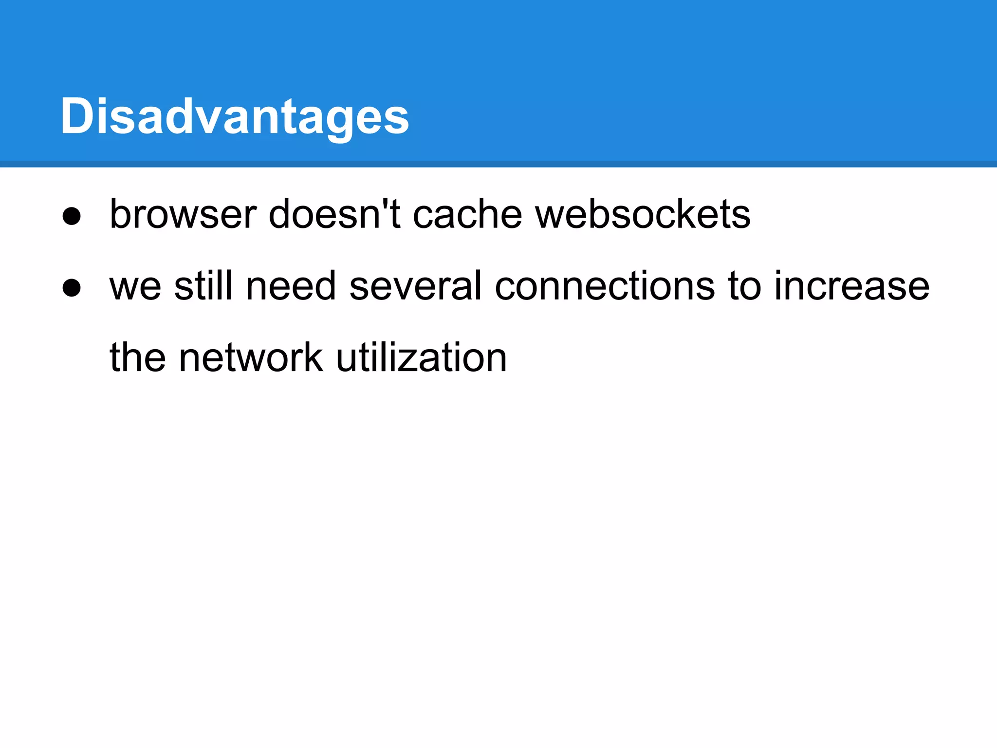 Disadvantages
● browser doesn't cache websockets
● we still need several connections to increase
  the network utilization
 