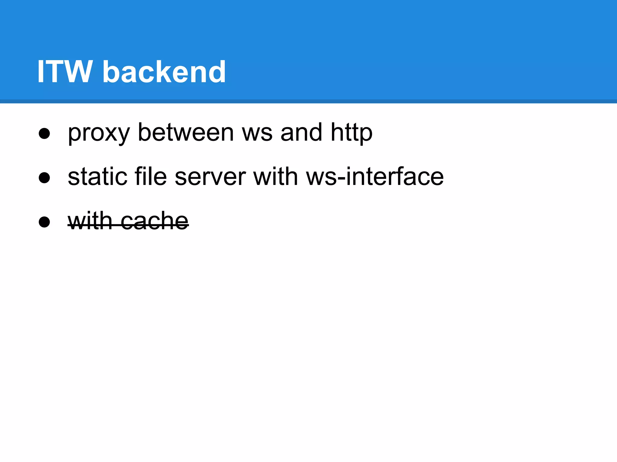 ITW backend
● proxy between ws and http
● static file server with ws-interface
● with cache
 