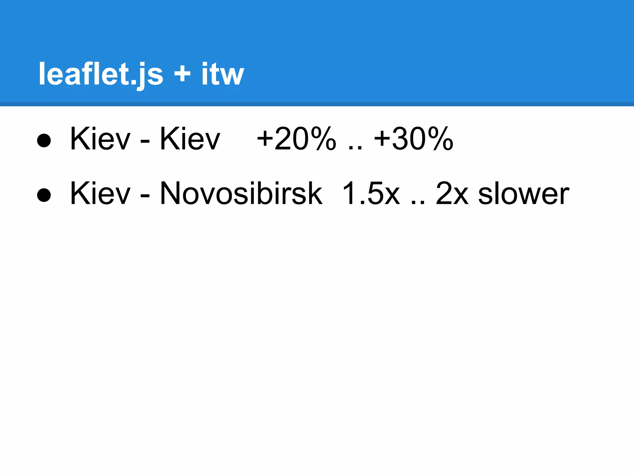 leaflet.js + itw

● Kiev - Kiev      +20% .. +30%
● Kiev - Novosibirsk 1.5x .. 2x slower
 