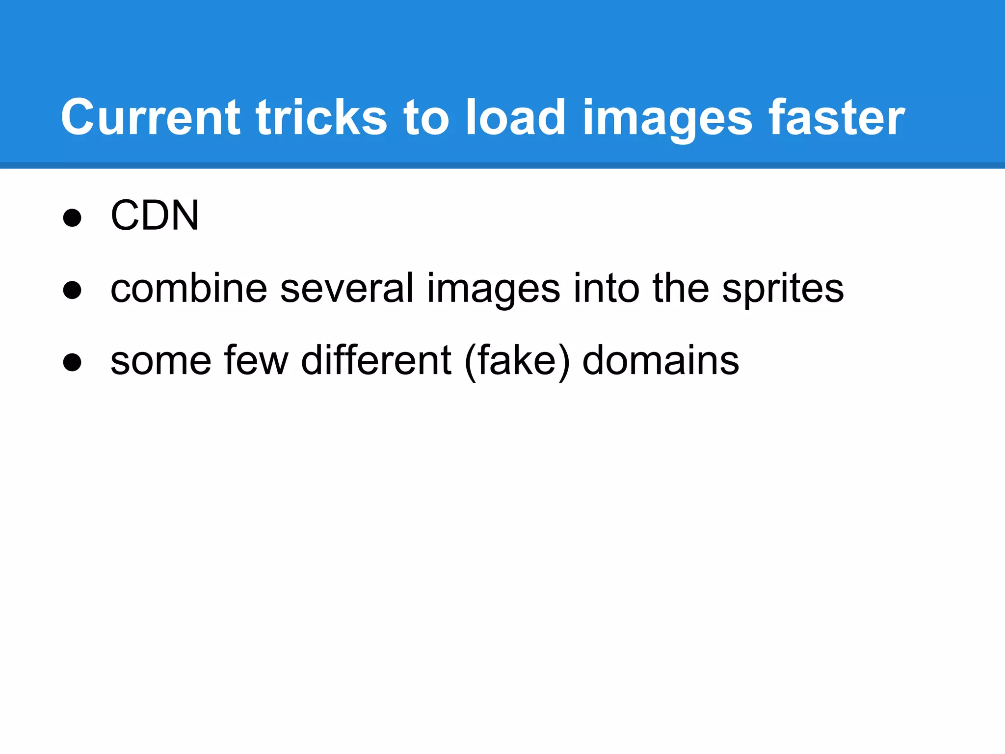 Current tricks to load images faster
● CDN
● combine several images into the sprites
● some few different (fake) domains
 