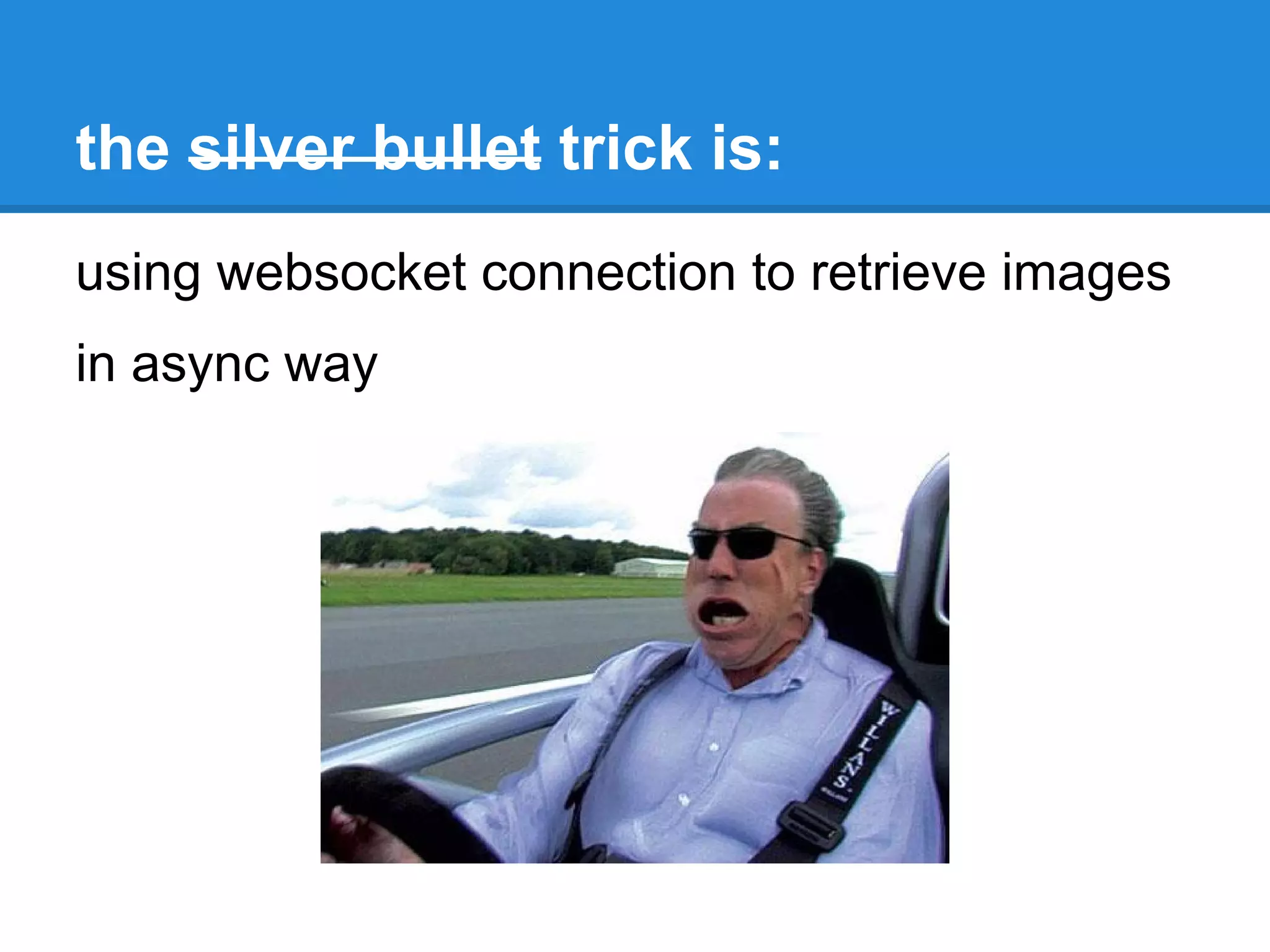 the silver bullet trick is:
using websocket connection to retrieve images
in async way
 