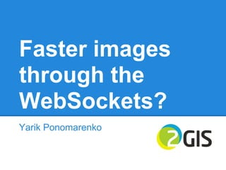 Faster images
through the
WebSockets?
Yarik Ponomarenko
 