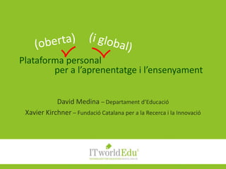 Plataforma personal per a l’aprenentatge i l’ensenyament (oberta) (i global) David Medina – Departamentd’Educació Xavier Kirchner – Fundació Catalana per a la Recerca i la Innovació 
