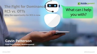 The Fight for Dominance:
RCS vs. OTTs
Why the opportunity for RCS is now
23 June 2019
Gavin Patterson
Chief Data Analyst, Mobilesquared
gavin@mobilesquared.co.uk
@Mobilesquared
 