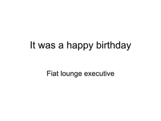 It was a happy birthday Fiat lounge executive 