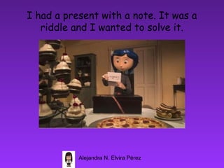 I had a present with a note. It was a
   riddle and I wanted to solve it.




           Alejandra N. Elvira Pérez
 