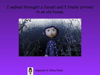 I walked throught a forest and I finally arrived
               to an old house.




               Alejandra N. Elvira Pérez
 