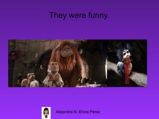 They were funny.




 Alejandra N. Elvira Pérez
 