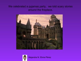 We celebrated a pyjamas party, we told scary stories
               around the fireplace.




                Alejandra N. Elvira Pérez
 
