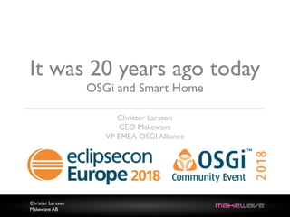 Christer Larsson
Makewave AB
It was 20 years ago today
OSGi and Smart Home
Christer Larsson
CEO Makewave
VP EMEA OSGI Alliance
 