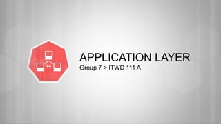 APPLICATION LAYER
Group 7 > ITWD 111 A
 