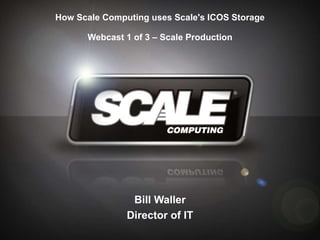 How Scale Computing uses Scale's ICOS Storage Webcast 1 of 3 – Scale Production Bill Waller Director of IT 