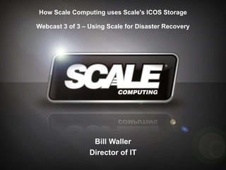 How Scale Computing uses Scale's ICOS Storage Webcast 3 of 3 – Using Scale for Disaster Recovery Bill Waller Director of IT 