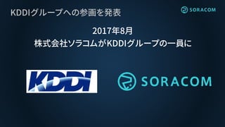 KDDIグループへの参画を発表
2017年8月
株式会社ソラコムがKDDIグループの一員に
 