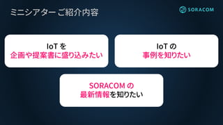 ミニシアター ご紹介内容
IoT を
企画や提案書に盛り込みたい
IoT の
事例を知りたい
SORACOM の
最新情報を知りたい
 