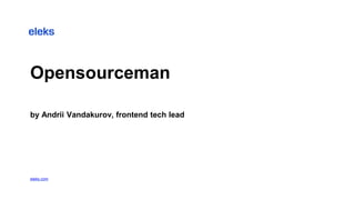 Opensourceman
by Andrii Vandakurov, frontend tech lead
eleks.com
 