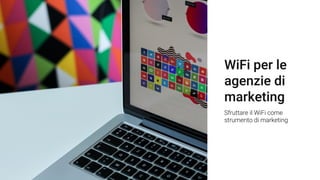 WiFi per le
agenzie di
marketing
Sfruttare il WiFi come
strumento di marketing
 