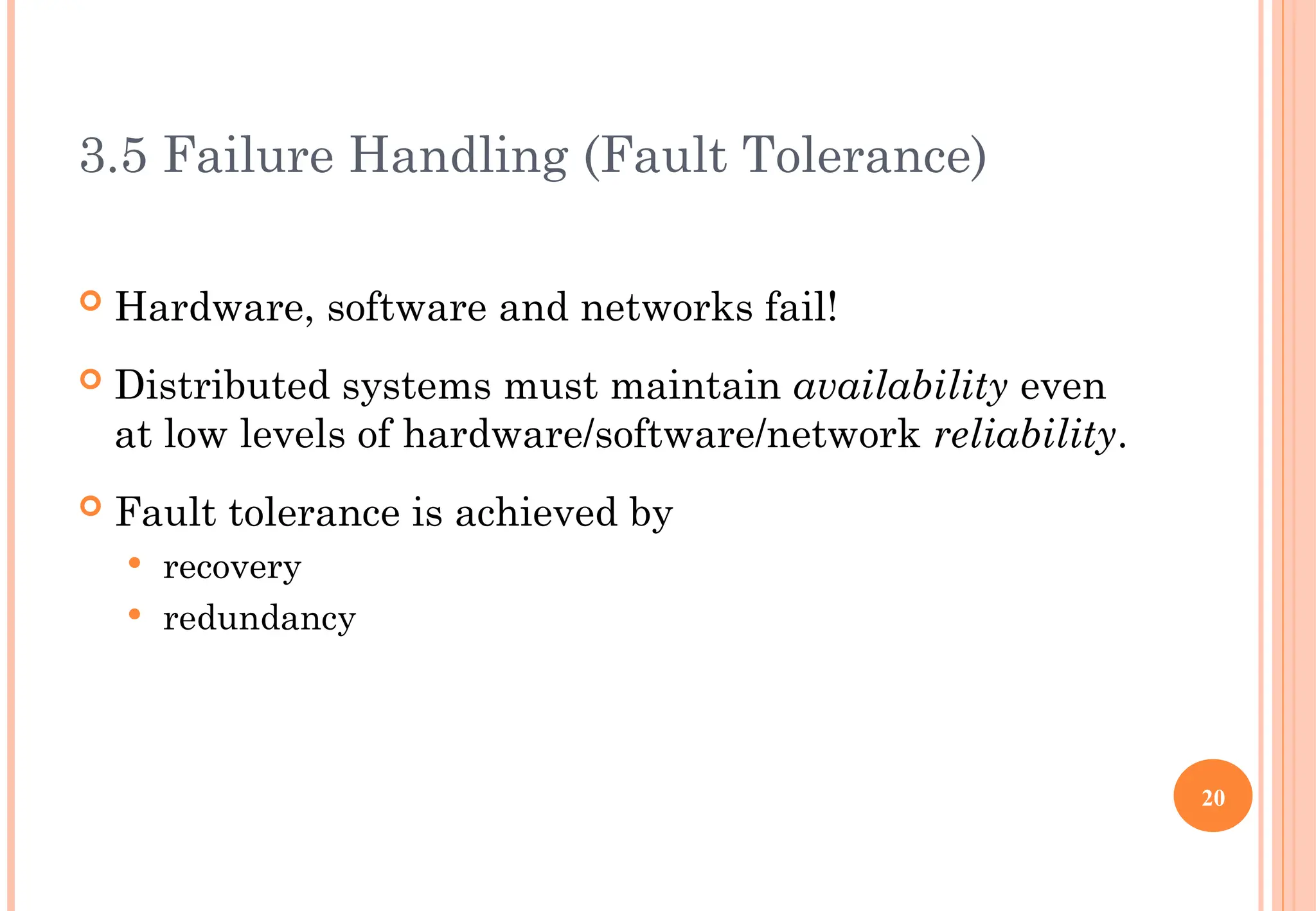 3.5 Failure Handling (Fault Tolerance)
 Hardware, software and networks fail!
 Distributed systems must maintain availability even
at low levels of hardware/software/network reliability.
 Fault tolerance is achieved by
 recovery
 redundancy
20
 