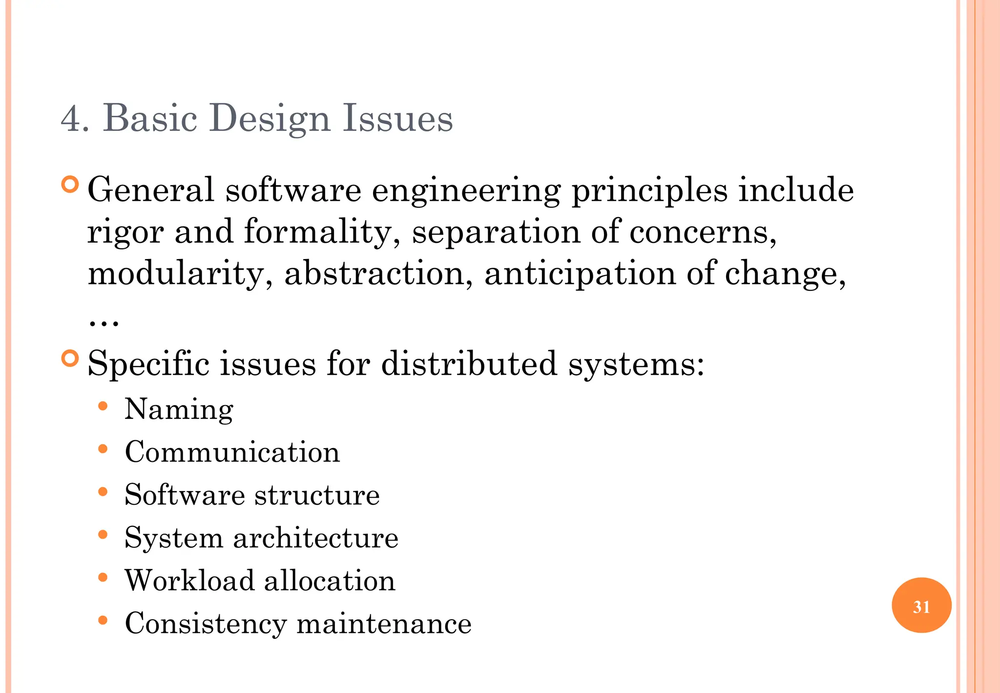 4. Basic Design Issues
 General software engineering principles include
rigor and formality, separation of concerns,
modularity, abstraction, anticipation of change,
…
 Specific issues for distributed systems:
 Naming
 Communication
 Software structure
 System architecture
 Workload allocation
 Consistency maintenance
31
 