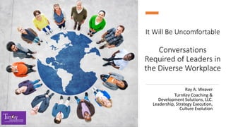 It Will Be Uncomfortable
Conversations
Required of Leaders in
the Diverse Workplace
Ray A. Weaver
TurnKey Coaching &
Development Solutions, LLC.
Leadership, Strategy Execution,
Culture Evolution
 