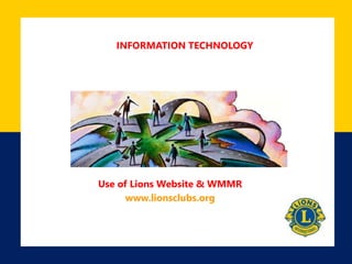 INFORMATION TECHNOLOGY
Use of Lions Website & WMMR
www.lionsclubs.org
 