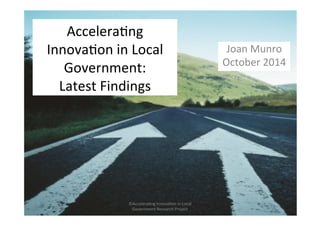 Accelera'ng 
Innova'on 
in 
Local 
Government: 
Latest 
Findings 
Joan 
Munro 
October 
2014 
©Accelera'ng 
Innova'on 
in 
Local 
Government 
Research 
Project 
 