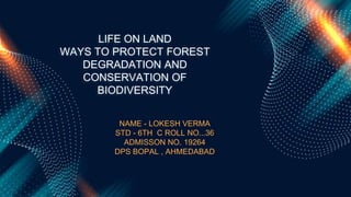 NAME - LOKESH VERMA
STD - 6TH C ROLL NO...36
ADMISSON NO. 19264
DPS BOPAL , AHMEDABAD
LIFE ON LAND
WAYS TO PROTECT FOREST
DEGRADATION AND
CONSERVATION OF
BIODIVERSITY
 