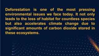 Deforestation is one of the most pressing
environmental issues we face today. It not only
leads to the loss of habitat for countless species
but also accelerates climate change due to
significant amounts of carbon dioxide stored in
these ecosystems.
 