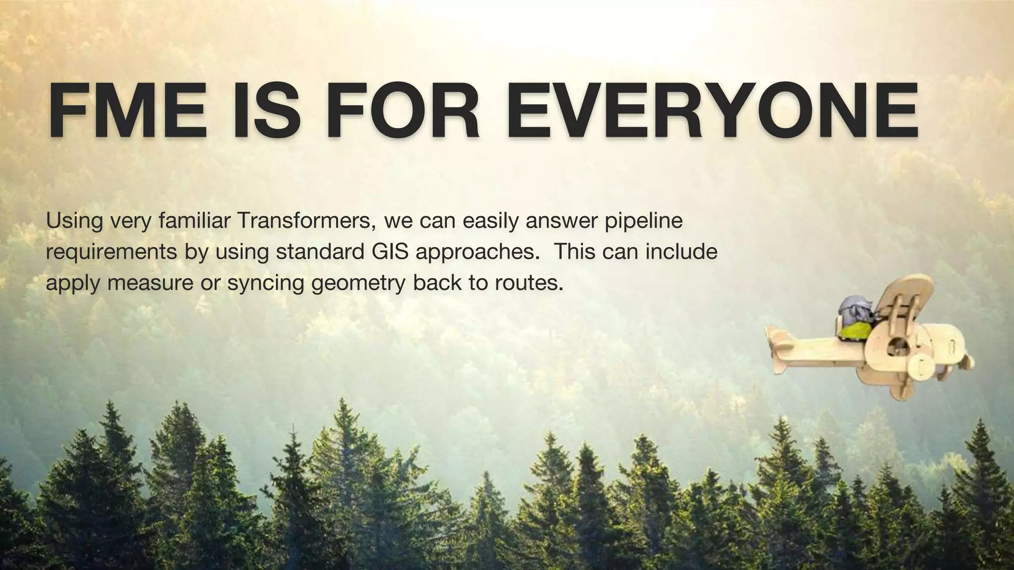 FME IS FOR EVERYONE
Using very familiar Transformers, we can easily answer pipeline
requirements by using standard GIS approaches. This can include
apply measure or syncing geometry back to routes.
 