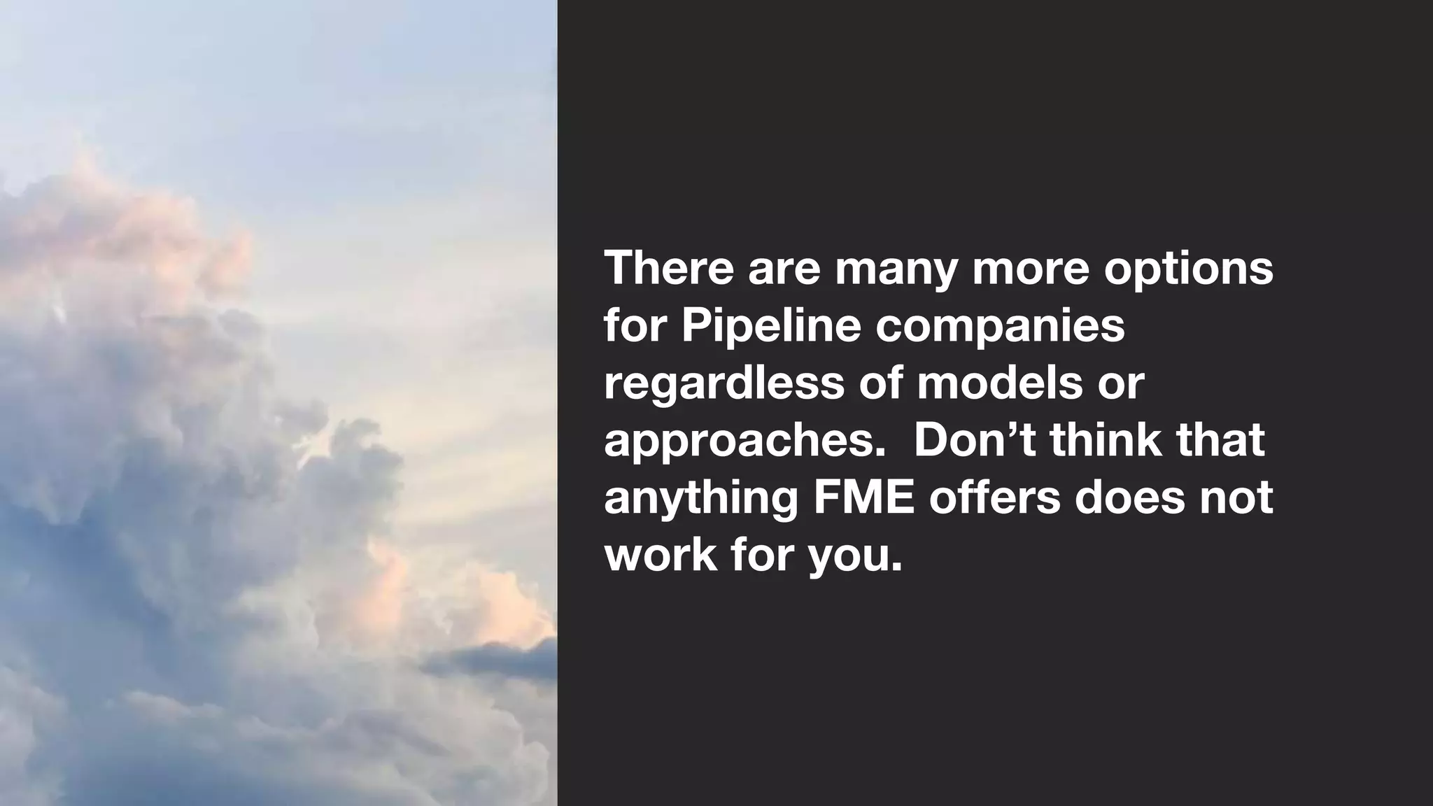 There are many more options
for Pipeline companies
regardless of models or
approaches. Don’t think that
anything FME offers does not
work for you.
 