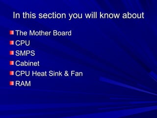 In this section you will know about
The Mother Board
CPU
SMPS
Cabinet
CPU Heat Sink & Fan
RAM
 