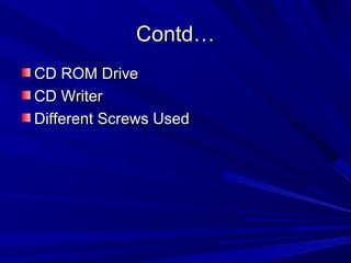 Contd…
CD ROM Drive
CD Writer
Different Screws Used
 