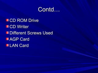 Contd…
CD ROM Drive
CD Writer
Different Screws Used
AGP Card
LAN Card
 