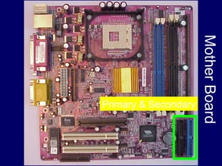 Mother Board
Primary & Secondary
 