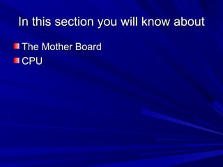 In this section you will know about
The Mother Board
CPU
 