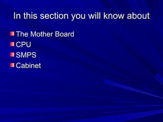 In this section you will know about
The Mother Board
CPU
SMPS
Cabinet
 