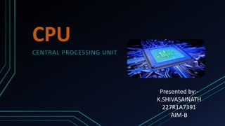 CPU
CENTRAL PROCESSING UNIT
Presented by:-
K.SHIVASAINATH
227R1A7391
AIM-B
 