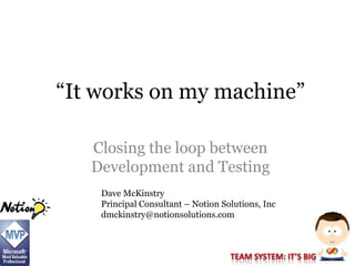 “It works on my machine”

   Closing the loop between
   Development and Testing
    Dave McKinstry
    Principal Consultant – Notion Solutions, Inc
    dmckinstry@notionsolutions.com
 