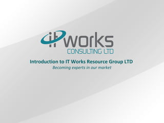 Introduction to IT Works Resource Group LTD
Becoming experts in our market
 